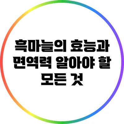 흑마늘의 효능과 면역력: 알아야 할 모든 것