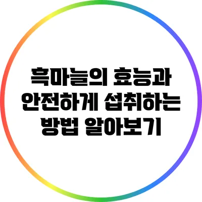 흑마늘의 효능과 안전하게 섭취하는 방법 알아보기