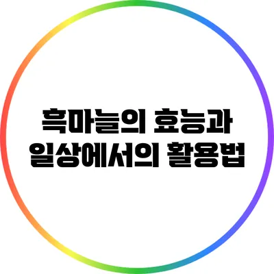 흑마늘의 효능과 일상에서의 활용법