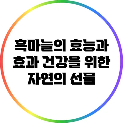 흑마늘의 효능과 효과: 건강을 위한 자연의 선물