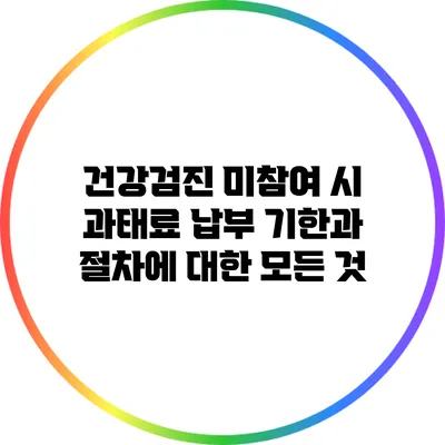 건강검진 미참여 시 과태료 납부 기한과 절차에 대한 모든 것