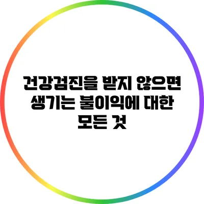 건강검진을 받지 않으면 생기는 불이익에 대한 모든 것