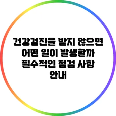 건강검진을 받지 않으면 어떤 일이 발생할까? 필수적인 점검 사항 안내