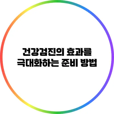 건강검진의 효과를 극대화하는 준비 방법