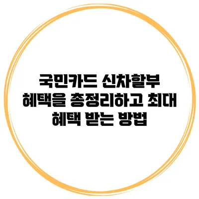 국민카드 신차할부 혜택을 총정리하고 최대 혜택 받는 방법