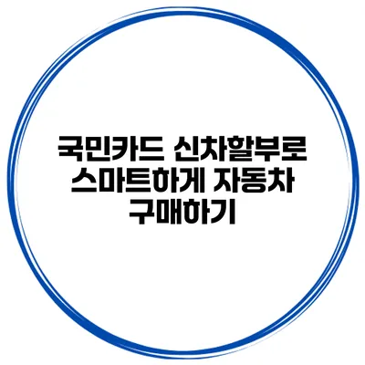 국민카드 신차할부로 스마트하게 자동차 구매하기