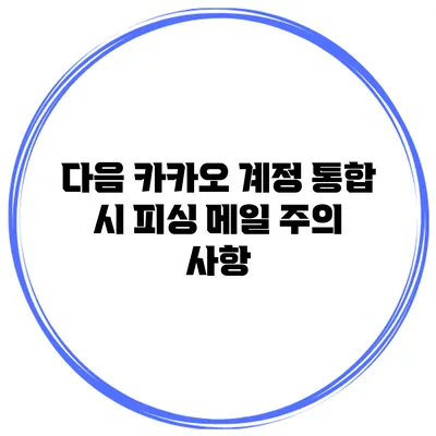 다음 카카오 계정 통합 시 피싱 메일 주의 사항