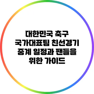 대한민국 축구 국가대표팀 친선경기 중계 일정과 팬들을 위한 가이드
