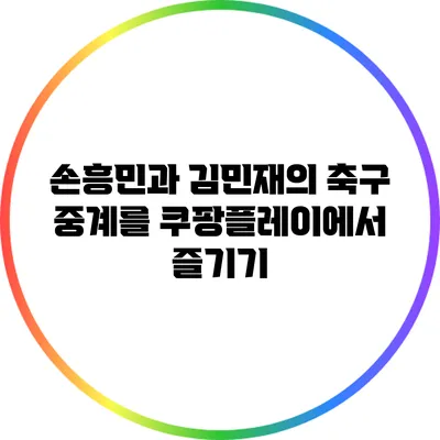 손흥민과 김민재의 축구 중계를 쿠팡플레이에서 즐기기