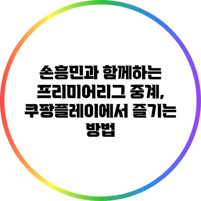 손흥민과 함께하는 프리미어리그 중계, 쿠팡플레이에서 즐기는 방법