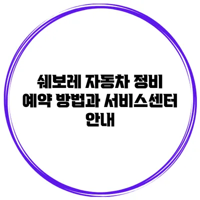 쉐보레 자동차 정비 예약 방법과 서비스센터 안내