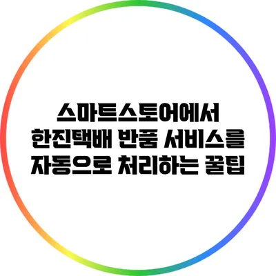 스마트스토어에서 한진택배 반품 서비스를 자동으로 처리하는 꿀팁