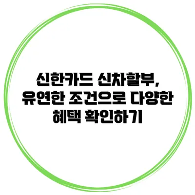 신한카드 신차할부, 유연한 조건으로 다양한 혜택 확인하기