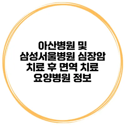 아산병원 및 삼성서울병원 심장암 치료 후 면역 치료 요양병원 정보