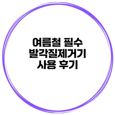 여름철 필수 발각질제거기 사용 후기