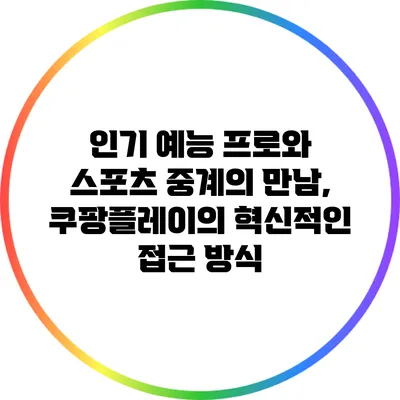 인기 예능 프로와 스포츠 중계의 만남, 쿠팡플레이의 혁신적인 접근 방식
