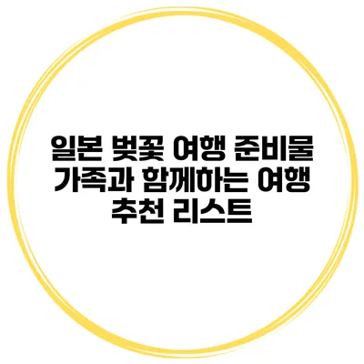 일본 벚꽃 여행 준비물 가족과 함께하는 여행 추천 리스트