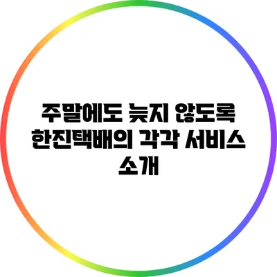 주말에도 늦지 않도록 한진택배의 각각 서비스 소개