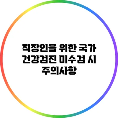 직장인을 위한 국가 건강검진 미수검 시 주의사항