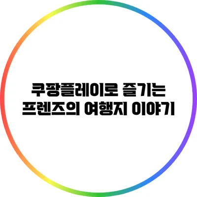 쿠팡플레이로 즐기는 프렌즈의 여행지 이야기