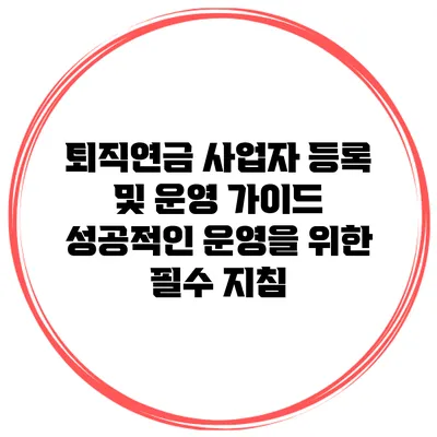 퇴직연금 사업자 등록 및 운영 가이드: 성공적인 운영을 위한 필수 지침