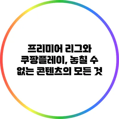 프리미어 리그와 쿠팡플레이, 놓칠 수 없는 콘텐츠의 모든 것