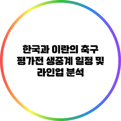 한국과 이란의 축구 평가전 생중계 일정 및 라인업 분석