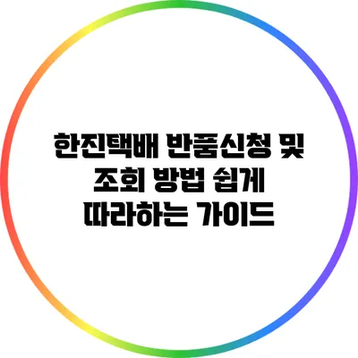 한진택배 반품신청 및 조회 방법: 쉽게 따라하는 가이드