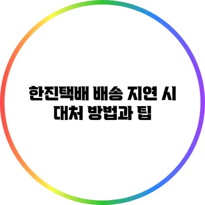 한진택배 배송 지연 시 대처 방법과 팁
