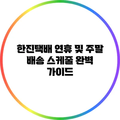 한진택배 연휴 및 주말 배송 스케줄 완벽 가이드