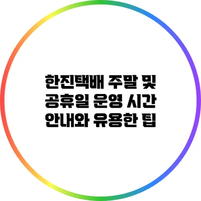 한진택배 주말 및 공휴일 운영 시간 안내와 유용한 팁