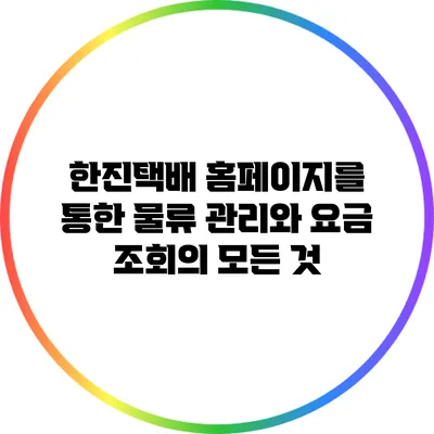 한진택배 홈페이지를 통한 물류 관리와 요금 조회의 모든 것