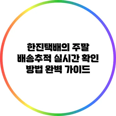 한진택배의 주말 배송추적 실시간 확인 방법 완벽 가이드