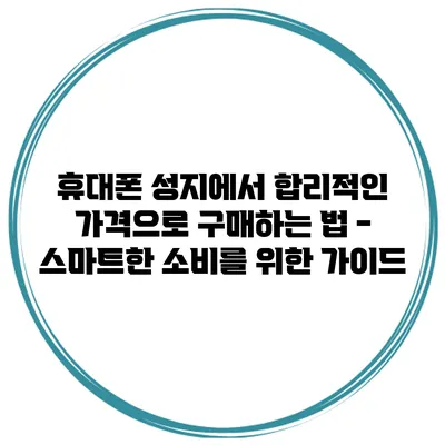 휴대폰 성지에서 합리적인 가격으로 구매하는 법 - 스마트한 소비를 위한 가이드
