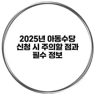 2025년 아동수당 신청 시 주의할 점과 필수 정보