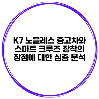 K7 노블레스 중고차와 스마트 크루즈 장착의 장점에 대한 심층 분석