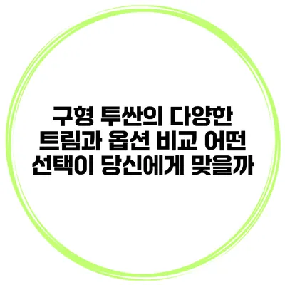 구형 투싼의 다양한 트림과 옵션 비교: 어떤 선택이 당신에게 맞을까?