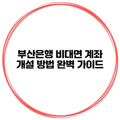 부산은행 비대면 계좌 개설 방법 완벽 가이드