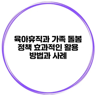 육아휴직과 가족 돌봄 정책: 효과적인 활용 방법과 사례