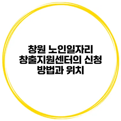 창원 노인일자리 창출지원센터의 신청 방법과 위치
