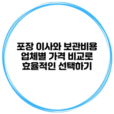 포장 이사와 보관비용: 업체별 가격 비교로 효율적인 선택하기