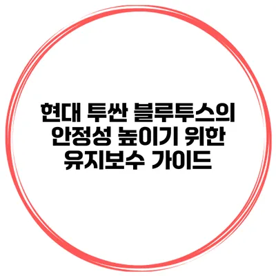 현대 투싼 블루투스의 안정성 높이기 위한 유지보수 가이드